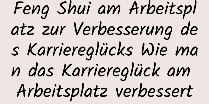 Feng Shui am Arbeitsplatz zur Verbesserung des Karriereglücks Wie man das Karriereglück am Arbeitsplatz verbessert