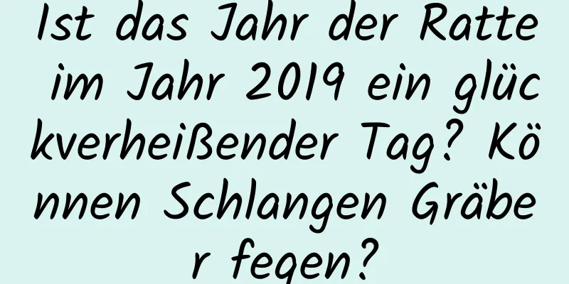 Ist das Jahr der Ratte im Jahr 2019 ein glückverheißender Tag? Können Schlangen Gräber fegen?