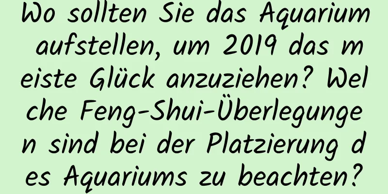 Wo sollten Sie das Aquarium aufstellen, um 2019 das meiste Glück anzuziehen? Welche Feng-Shui-Überlegungen sind bei der Platzierung des Aquariums zu beachten?