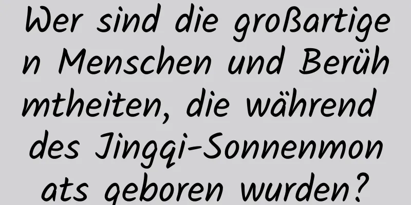 Wer sind die großartigen Menschen und Berühmtheiten, die während des Jingqi-Sonnenmonats geboren wurden?