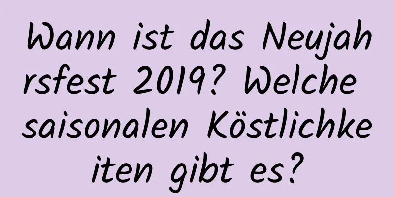 Wann ist das Neujahrsfest 2019? Welche saisonalen Köstlichkeiten gibt es?