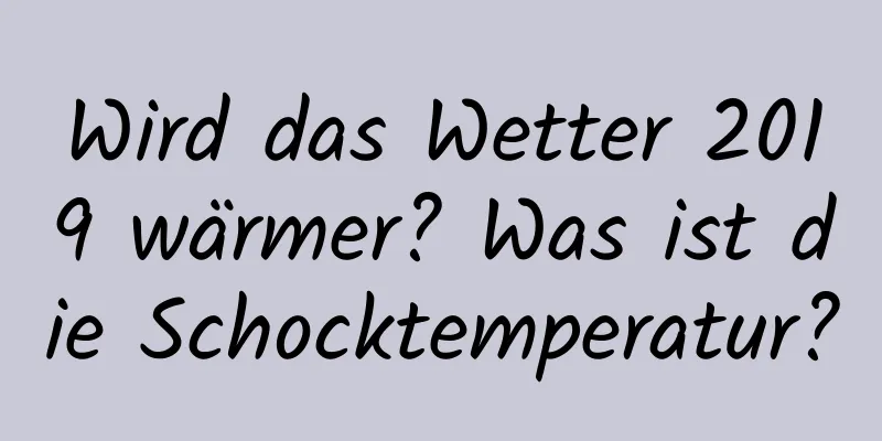 Wird das Wetter 2019 wärmer? Was ist die Schocktemperatur?