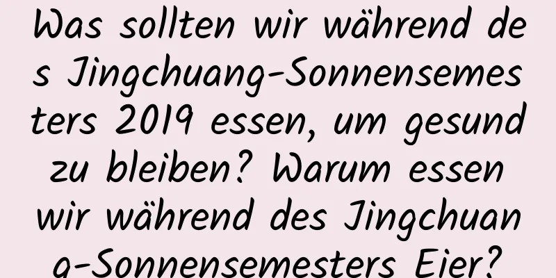 Was sollten wir während des Jingchuang-Sonnensemesters 2019 essen, um gesund zu bleiben? Warum essen wir während des Jingchuang-Sonnensemesters Eier?