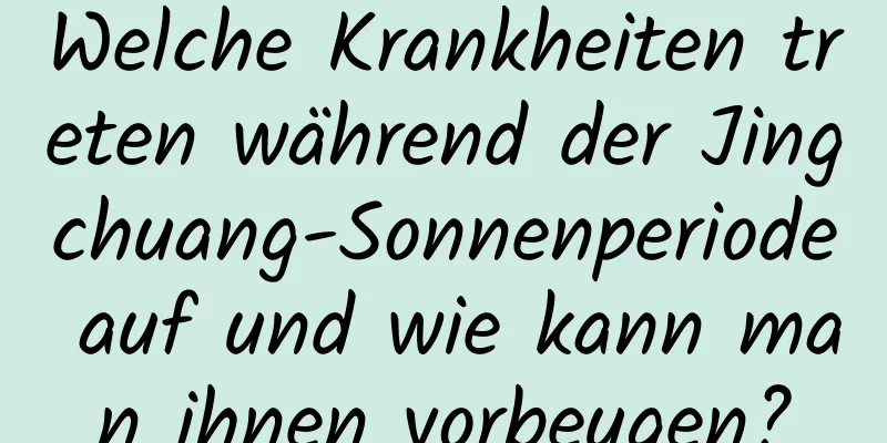 Welche Krankheiten treten während der Jingchuang-Sonnenperiode auf und wie kann man ihnen vorbeugen?