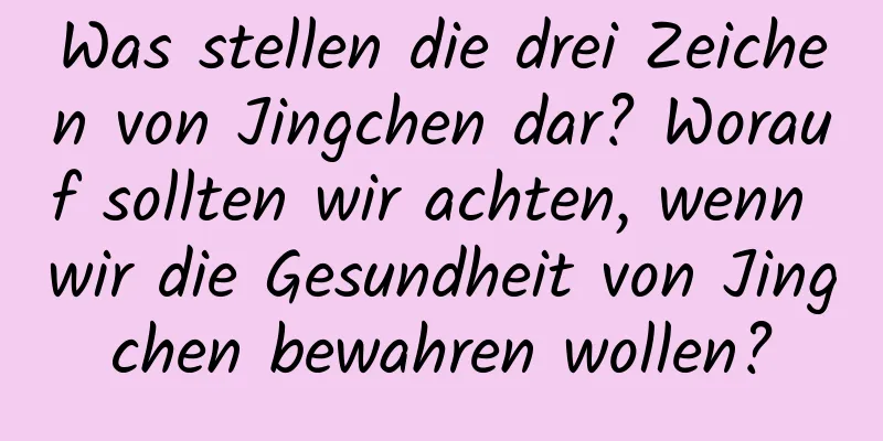 Was stellen die drei Zeichen von Jingchen dar? Worauf sollten wir achten, wenn wir die Gesundheit von Jingchen bewahren wollen?