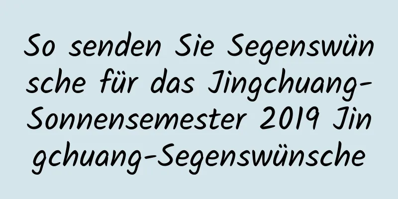 So senden Sie Segenswünsche für das Jingchuang-Sonnensemester 2019 Jingchuang-Segenswünsche