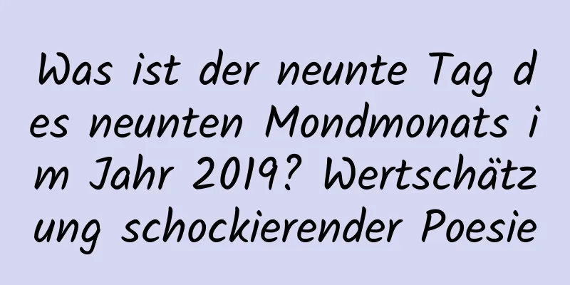 Was ist der neunte Tag des neunten Mondmonats im Jahr 2019? Wertschätzung schockierender Poesie