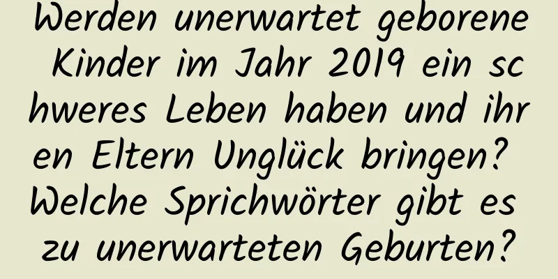 Werden unerwartet geborene Kinder im Jahr 2019 ein schweres Leben haben und ihren Eltern Unglück bringen? Welche Sprichwörter gibt es zu unerwarteten Geburten?