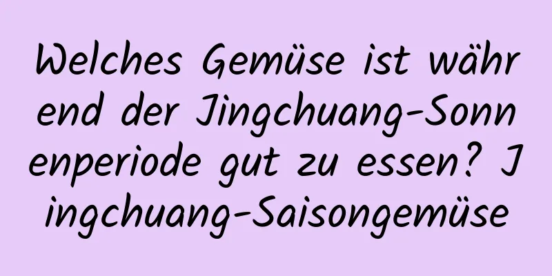 Welches Gemüse ist während der Jingchuang-Sonnenperiode gut zu essen? Jingchuang-Saisongemüse