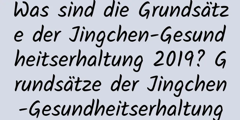 Was sind die Grundsätze der Jingchen-Gesundheitserhaltung 2019? Grundsätze der Jingchen-Gesundheitserhaltung