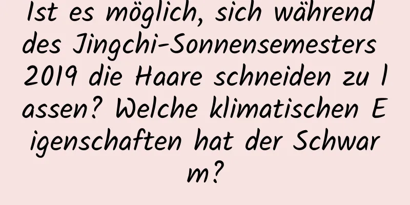 Ist es möglich, sich während des Jingchi-Sonnensemesters 2019 die Haare schneiden zu lassen? Welche klimatischen Eigenschaften hat der Schwarm?