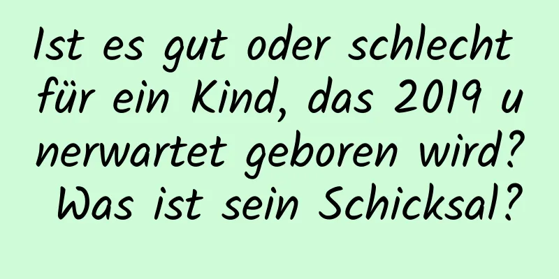 Ist es gut oder schlecht für ein Kind, das 2019 unerwartet geboren wird? Was ist sein Schicksal?