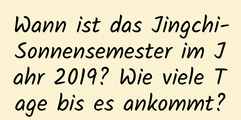 Wann ist das Jingchi-Sonnensemester im Jahr 2019? Wie viele Tage bis es ankommt?