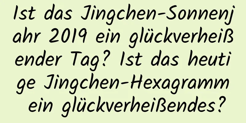 Ist das Jingchen-Sonnenjahr 2019 ein glückverheißender Tag? Ist das heutige Jingchen-Hexagramm ein glückverheißendes?