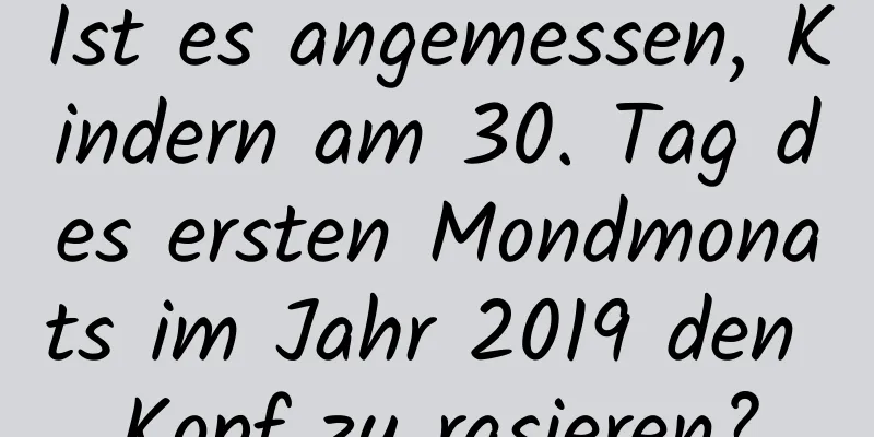 Ist es angemessen, Kindern am 30. Tag des ersten Mondmonats im Jahr 2019 den Kopf zu rasieren?