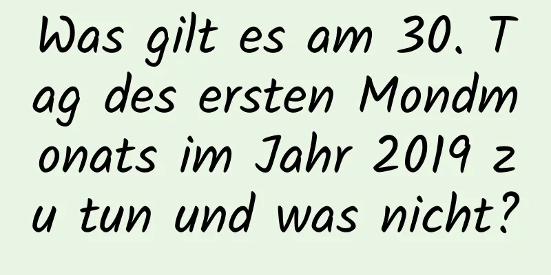 Was gilt es am 30. Tag des ersten Mondmonats im Jahr 2019 zu tun und was nicht?