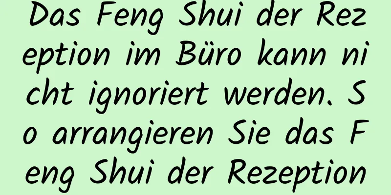 Das Feng Shui der Rezeption im Büro kann nicht ignoriert werden. So arrangieren Sie das Feng Shui der Rezeption