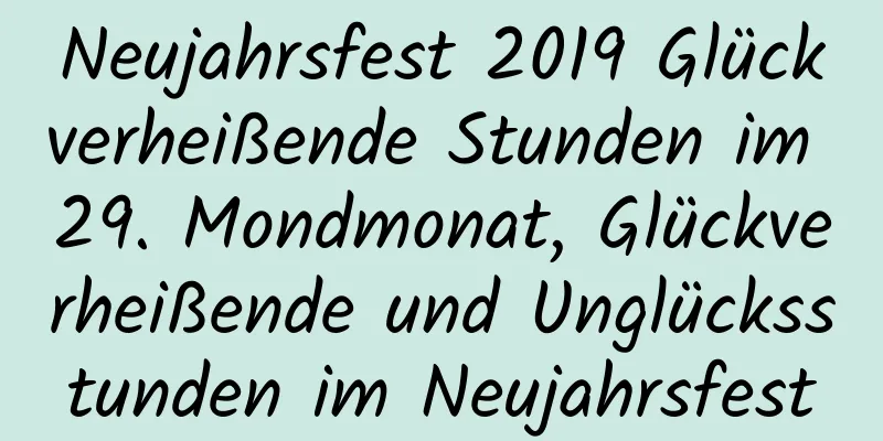 Neujahrsfest 2019 Glückverheißende Stunden im 29. Mondmonat, Glückverheißende und Unglücksstunden im Neujahrsfest