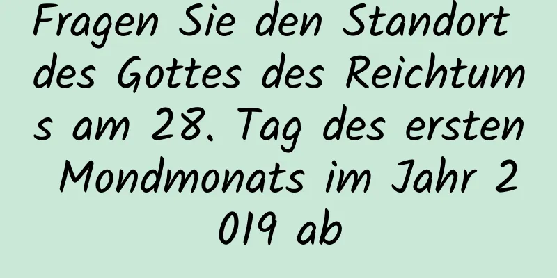 Fragen Sie den Standort des Gottes des Reichtums am 28. Tag des ersten Mondmonats im Jahr 2019 ab