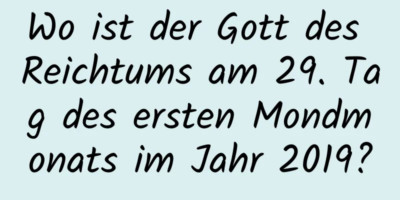 Wo ist der Gott des Reichtums am 29. Tag des ersten Mondmonats im Jahr 2019?