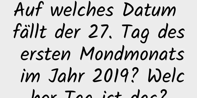 Auf welches Datum fällt der 27. Tag des ersten Mondmonats im Jahr 2019? Welcher Tag ist das?