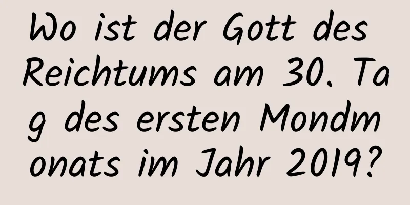 Wo ist der Gott des Reichtums am 30. Tag des ersten Mondmonats im Jahr 2019?