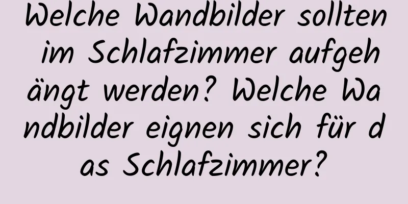 Welche Wandbilder sollten im Schlafzimmer aufgehängt werden? Welche Wandbilder eignen sich für das Schlafzimmer?