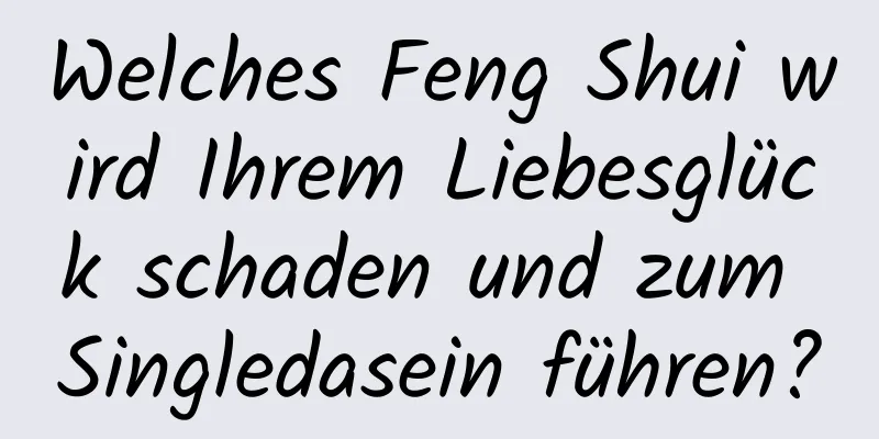 Welches Feng Shui wird Ihrem Liebesglück schaden und zum Singledasein führen?