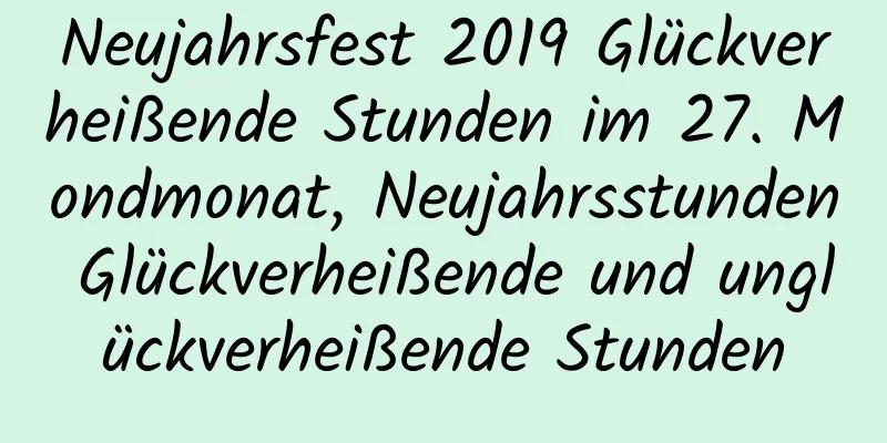 Neujahrsfest 2019 Glückverheißende Stunden im 27. Mondmonat, Neujahrsstunden Glückverheißende und unglückverheißende Stunden