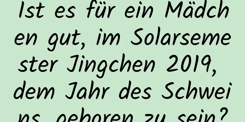 Ist es für ein Mädchen gut, im Solarsemester Jingchen 2019, dem Jahr des Schweins, geboren zu sein?