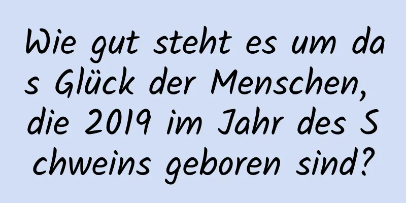 Wie gut steht es um das Glück der Menschen, die 2019 im Jahr des Schweins geboren sind?