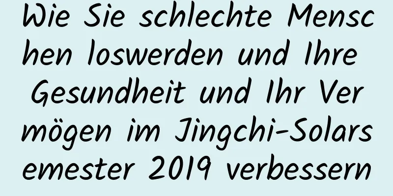 Wie Sie schlechte Menschen loswerden und Ihre Gesundheit und Ihr Vermögen im Jingchi-Solarsemester 2019 verbessern