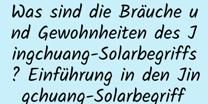 Was sind die Bräuche und Gewohnheiten des Jingchuang-Solarbegriffs? Einführung in den Jingchuang-Solarbegriff