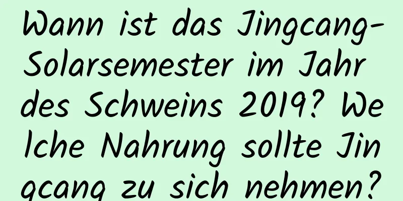 Wann ist das Jingcang-Solarsemester im Jahr des Schweins 2019? Welche Nahrung sollte Jingcang zu sich nehmen?