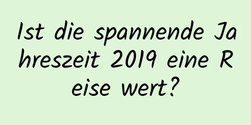 Ist die spannende Jahreszeit 2019 eine Reise wert?