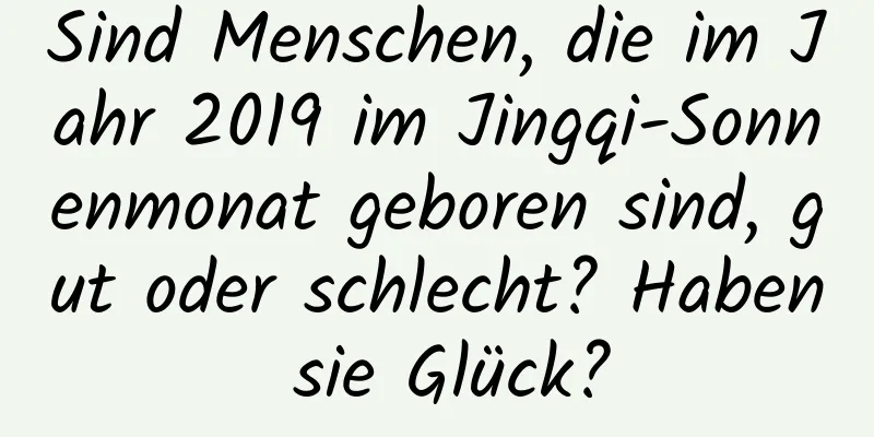 Sind Menschen, die im Jahr 2019 im Jingqi-Sonnenmonat geboren sind, gut oder schlecht? Haben sie Glück?