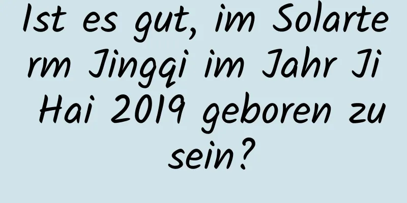 Ist es gut, im Solarterm Jingqi im Jahr Ji Hai 2019 geboren zu sein?