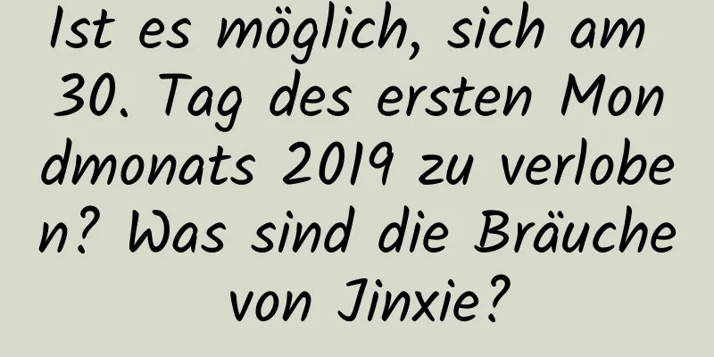 Ist es möglich, sich am 30. Tag des ersten Mondmonats 2019 zu verloben? Was sind die Bräuche von Jinxie?