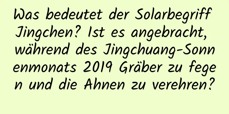 Was bedeutet der Solarbegriff Jingchen? Ist es angebracht, während des Jingchuang-Sonnenmonats 2019 Gräber zu fegen und die Ahnen zu verehren?