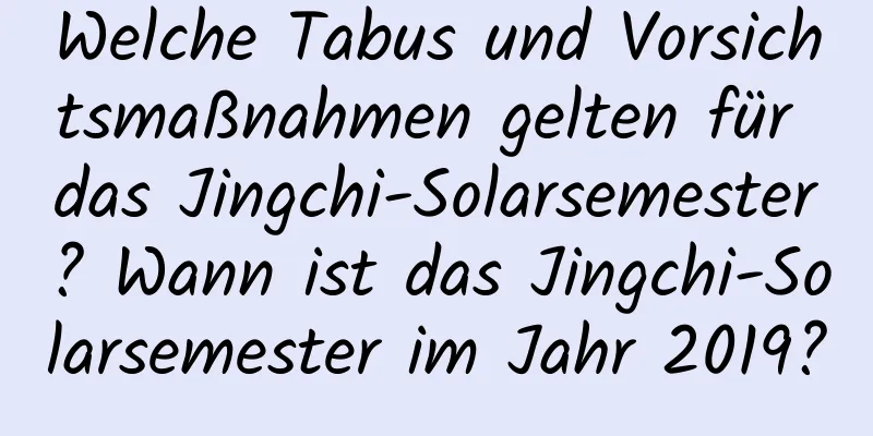 Welche Tabus und Vorsichtsmaßnahmen gelten für das Jingchi-Solarsemester? Wann ist das Jingchi-Solarsemester im Jahr 2019?