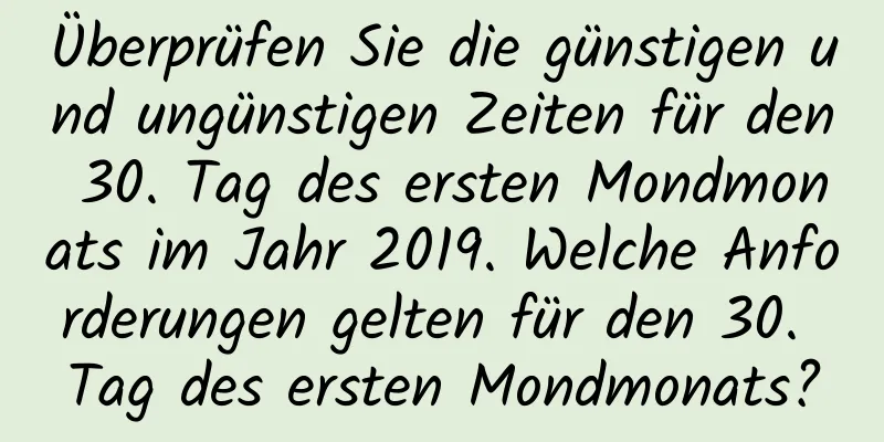 Überprüfen Sie die günstigen und ungünstigen Zeiten für den 30. Tag des ersten Mondmonats im Jahr 2019. Welche Anforderungen gelten für den 30. Tag des ersten Mondmonats?