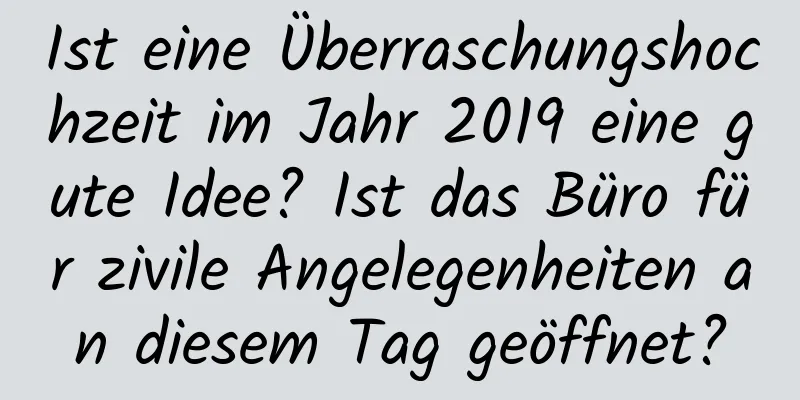 Ist eine Überraschungshochzeit im Jahr 2019 eine gute Idee? Ist das Büro für zivile Angelegenheiten an diesem Tag geöffnet?