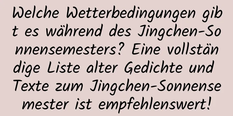 Welche Wetterbedingungen gibt es während des Jingchen-Sonnensemesters? Eine vollständige Liste alter Gedichte und Texte zum Jingchen-Sonnensemester ist empfehlenswert!