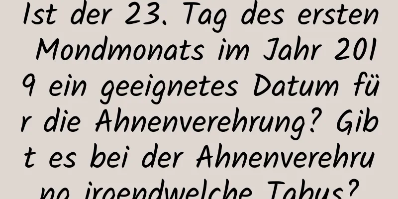 Ist der 23. Tag des ersten Mondmonats im Jahr 2019 ein geeignetes Datum für die Ahnenverehrung? Gibt es bei der Ahnenverehrung irgendwelche Tabus?