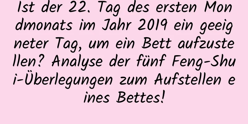 Ist der 22. Tag des ersten Mondmonats im Jahr 2019 ein geeigneter Tag, um ein Bett aufzustellen? Analyse der fünf Feng-Shui-Überlegungen zum Aufstellen eines Bettes!