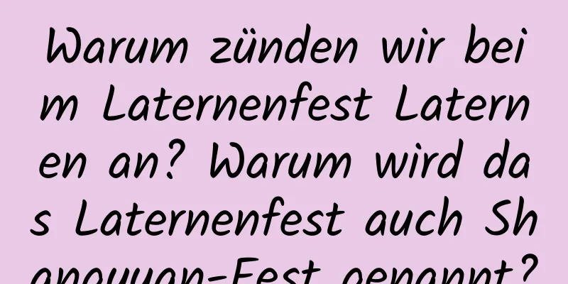 Warum zünden wir beim Laternenfest Laternen an? Warum wird das Laternenfest auch Shangyuan-Fest genannt?