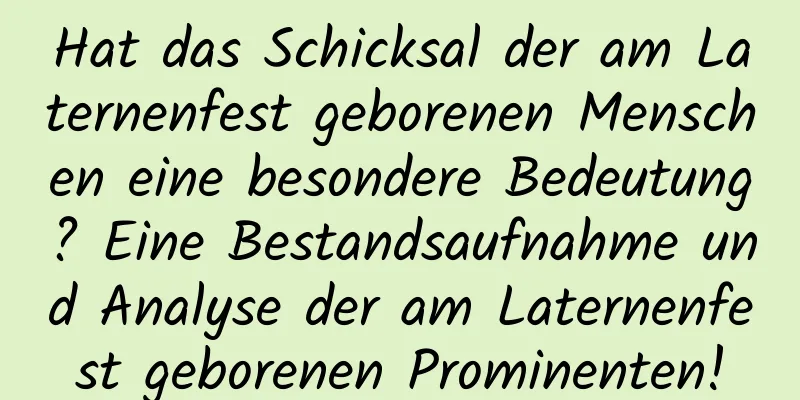 Hat das Schicksal der am Laternenfest geborenen Menschen eine besondere Bedeutung? Eine Bestandsaufnahme und Analyse der am Laternenfest geborenen Prominenten!