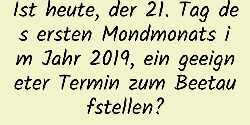 Ist heute, der 21. Tag des ersten Mondmonats im Jahr 2019, ein geeigneter Termin zum Beetaufstellen?