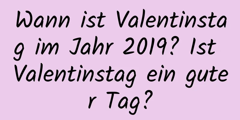 Wann ist Valentinstag im Jahr 2019? Ist Valentinstag ein guter Tag?