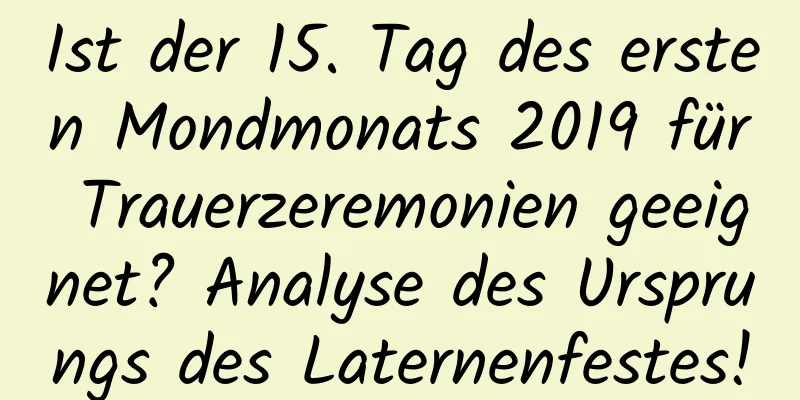 Ist der 15. Tag des ersten Mondmonats 2019 für Trauerzeremonien geeignet? Analyse des Ursprungs des Laternenfestes!